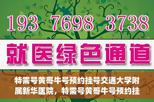 特需号黄哥牛号预约挂号交通大学附属新华医院，特需号黄哥牛号预约挂号攻略，交通大学附属新华医院指南