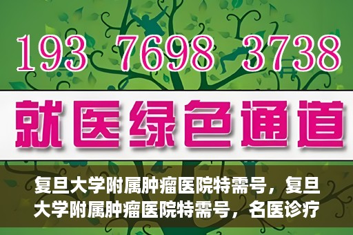 复旦大学附属肿瘤医院特需号，复旦大学附属肿瘤医院特需号，名医诊疗的高端服务体验