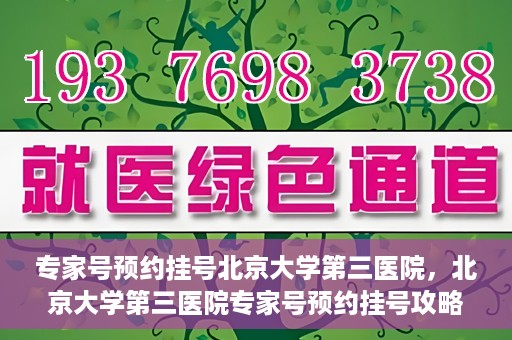 专家号预约挂号北京大学第三医院，北京大学第三医院专家号预约挂号攻略