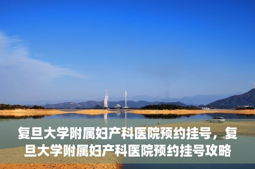 复旦大学附属妇产科医院预约挂号，复旦大学附属妇产科医院预约挂号攻略与指南