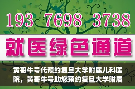 黄哥牛号代预约复旦大学附属儿科医院，黄哥牛号助您预约复旦大学附属儿科医院专家号