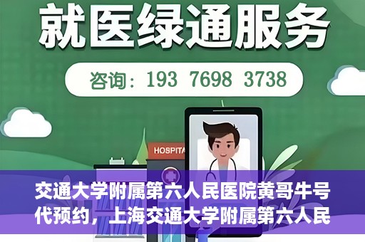 交通大学附属第六人民医院黄哥牛号代预约，上海交通大学附属第六人民医院黄哥牛号预约服务启动
