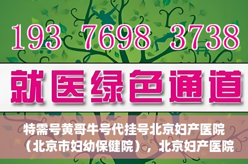 特需号黄哥牛号代挂号北京妇产医院（北京市妇幼保健院），北京妇产医院（北京市妇幼保健院）特需号黄哥牛号代挂号服务解析