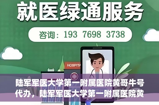 陆军军医大学第一附属医院黄哥牛号代办，陆军军医大学第一附属医院黄哥牛号服务代办中心
