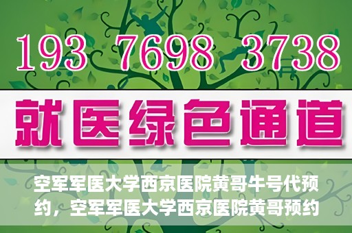 空军军医大学西京医院黄哥牛号代预约，空军军医大学西京医院黄哥预约挂号新通道开启