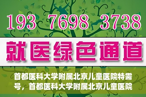 首都医科大学附属北京儿童医院特需号，首都医科大学附属北京儿童医院特需号服务解析