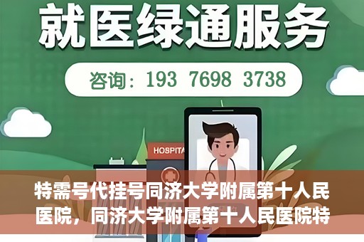 特需号代挂号同济大学附属第十人民医院，同济大学附属第十人民医院特需号代挂号服务解析