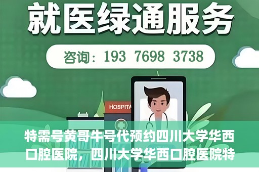特需号黄哥牛号代预约四川大学华西口腔医院，四川大学华西口腔医院特需号黄哥牛号预约服务解读
