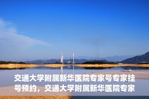 交通大学附属新华医院专家号专家挂号预约，交通大学附属新华医院专家号预约挂号攻略