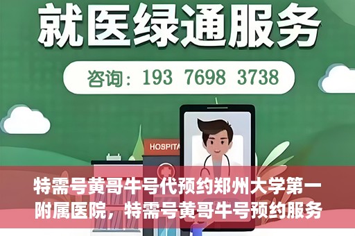特需号黄哥牛号代预约郑州大学第一附属医院，特需号黄哥牛号预约服务在郑州大学第一附属医院开启