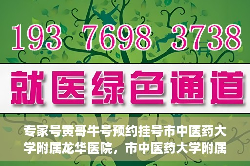 专家号黄哥牛号预约挂号市中医药大学附属龙华医院，市中医药大学附属龙华医院专家号黄哥牛号预约挂号指南