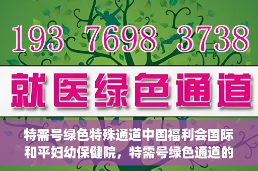 特需号绿色特殊通道中国福利会国际和平妇幼保健院，特需号绿色通道的福利，中国福利会国际和平妇幼保健院为您护航