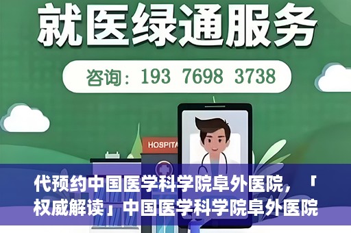 代预约中国医学科学院阜外医院，「权威解读」中国医学科学院阜外医院预约指南与就医体验分享
