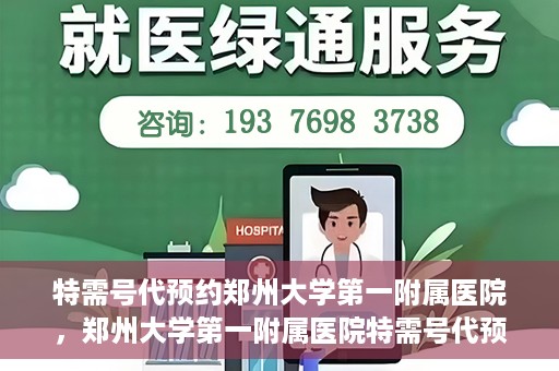 特需号代预约郑州大学第一附属医院，郑州大学第一附属医院特需号代预约服务详解