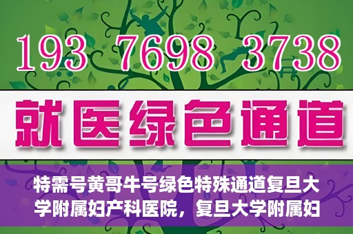 特需号黄哥牛号绿色特殊通道复旦大学附属妇产科医院，复旦大学附属妇产科医院特需绿色特殊通道，黄哥牛号引领医疗新风尚