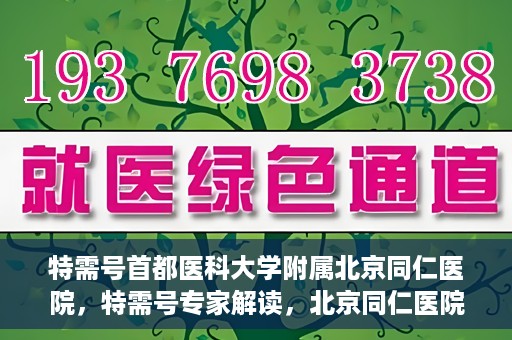特需号首都医科大学附属北京同仁医院，特需号专家解读，北京同仁医院的医疗创新与特色体验
