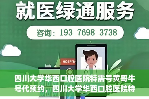 四川大学华西口腔医院特需号黄哥牛号代预约，四川大学华西口腔医院特需号专家预约服务解析，黄哥牛号代预约详解