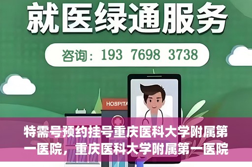 特需号预约挂号重庆医科大学附属第一医院，重庆医科大学附属第一医院特需号预约挂号服务解析