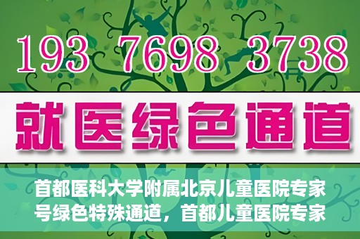 首都医科大学附属北京儿童医院专家号绿色特殊通道，首都儿童医院专家号绿色特殊通道，为健康护航的专属通道