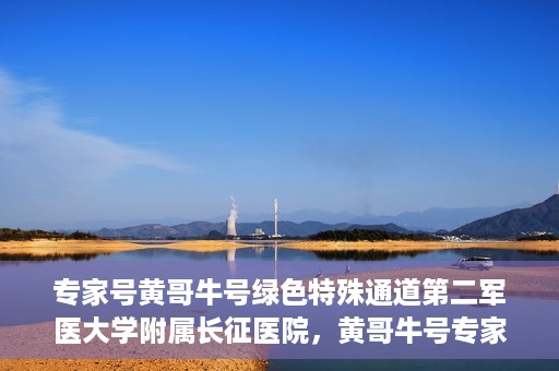 专家号黄哥牛号绿色特殊通道第二军医大学附属长征医院，黄哥牛号专家团队开辟绿色特殊通道，助力长征医院医疗服务升级