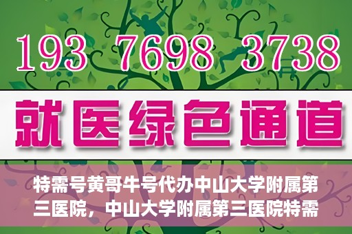 特需号黄哥牛号代办中山大学附属第三医院，中山大学附属第三医院特需号黄哥牛号代办服务