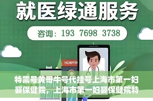 特需号黄哥牛号代挂号上海市第一妇婴保健院，上海市第一妇婴保健院特需号黄哥牛号代挂号服务解析
