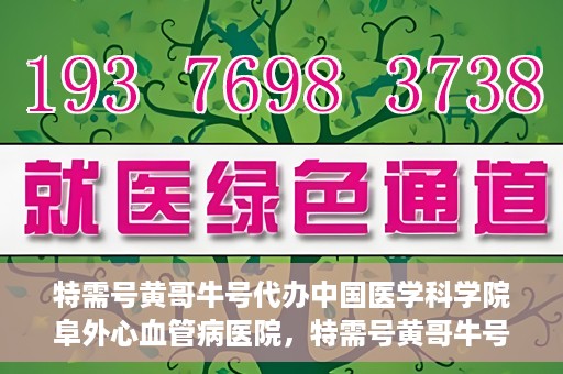 特需号黄哥牛号代办中国医学科学院阜外心血管病医院，特需号黄哥牛号助您轻松预约中国医学科学院阜外心血管病医院专家号。