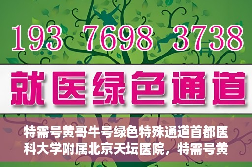 特需号黄哥牛号绿色特殊通道首都医科大学附属北京天坛医院，特需号黄哥牛号，北京天坛医院开辟绿色特殊通道