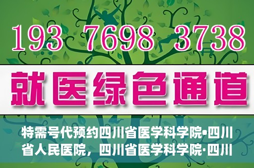 特需号代预约四川省医学科学院•四川省人民医院，四川省医学科学院·四川省人民医院特需号预约服务解析
