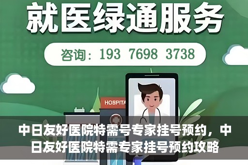中日友好医院特需号专家挂号预约，中日友好医院特需专家挂号预约攻略