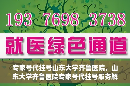 专家号代挂号山东大学齐鲁医院，山东大学齐鲁医院专家号代挂号服务解析
