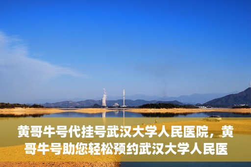 黄哥牛号代挂号武汉大学人民医院，黄哥牛号助您轻松预约武汉大学人民医院挂号服务