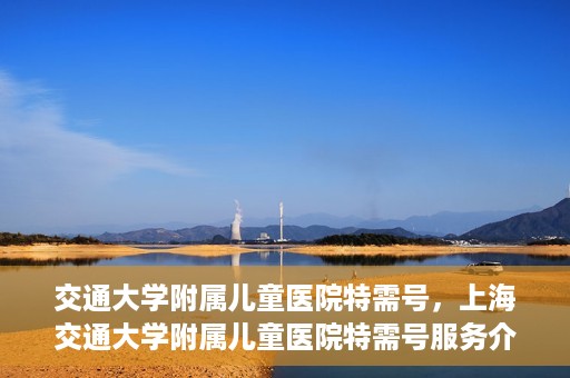 交通大学附属儿童医院特需号，上海交通大学附属儿童医院特需号服务介绍