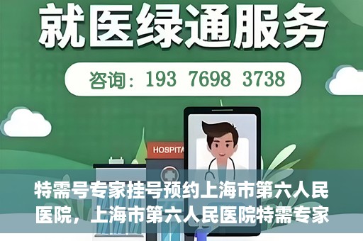 特需号专家挂号预约上海市第六人民医院，上海市第六人民医院特需专家挂号预约服务启动