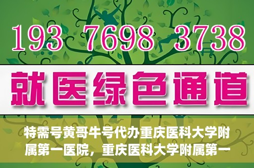 特需号黄哥牛号代办重庆医科大学附属第一医院，重庆医科大学附属第一医院特需号黄哥牛号代办服务详解