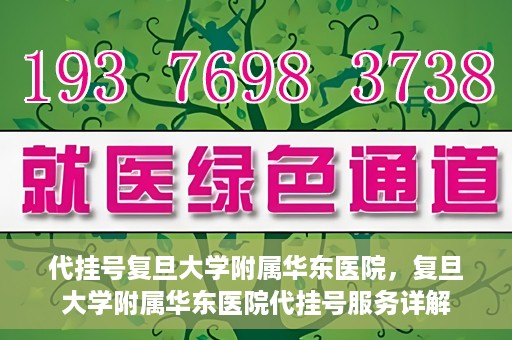 代挂号复旦大学附属华东医院，复旦大学附属华东医院代挂号服务详解