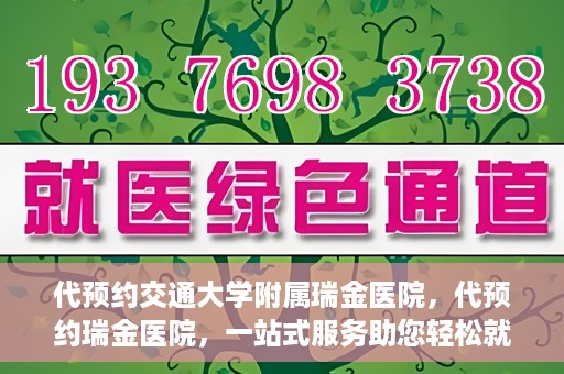 代预约交通大学附属瑞金医院，代预约瑞金医院，一站式服务助您轻松就医