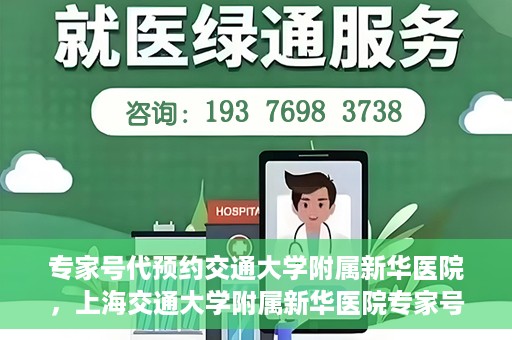 专家号代预约交通大学附属新华医院，上海交通大学附属新华医院专家号代预约服务解析