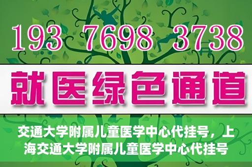 交通大学附属儿童医学中心代挂号，上海交通大学附属儿童医学中心代挂号服务详解