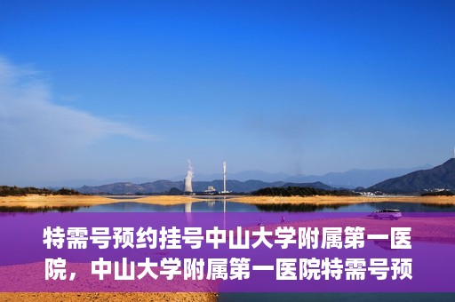 特需号预约挂号中山大学附属第一医院，中山大学附属第一医院特需号预约挂号服务启动
