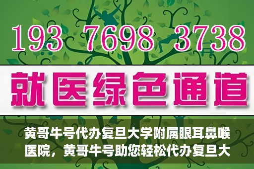 黄哥牛号代办复旦大学附属眼耳鼻喉医院，黄哥牛号助您轻松代办复旦大学附属眼耳鼻喉医院事务