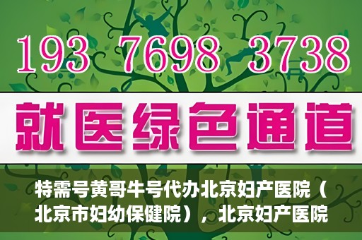 特需号黄哥牛号代办北京妇产医院（北京市妇幼保健院），北京妇产医院（北京市妇幼保健院）特需号黄哥牛号代办服务详解