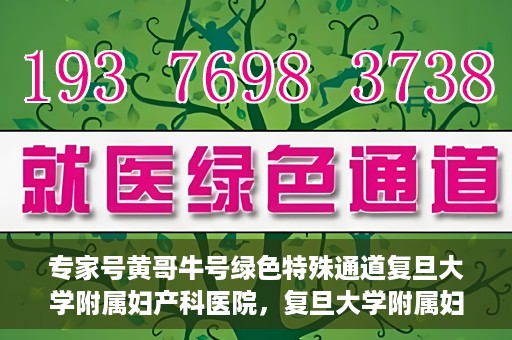 专家号黄哥牛号绿色特殊通道复旦大学附属妇产科医院，复旦大学附属妇产科医院专家号黄哥牛号绿色特殊通道揭秘