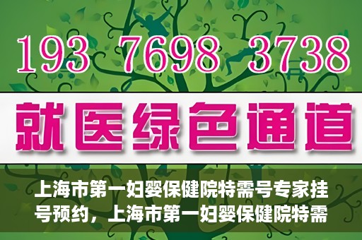 上海市第一妇婴保健院特需号专家挂号预约，上海市第一妇婴保健院特需专家挂号预约攻略