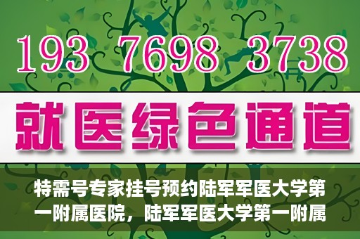 特需号专家挂号预约陆军军医大学第一附属医院，陆军军医大学第一附属医院特需专家挂号预约攻略