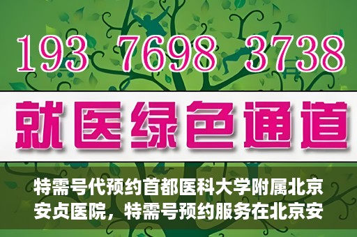 特需号代预约首都医科大学附属北京安贞医院，特需号预约服务在北京安贞医院的便捷通道