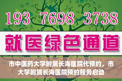 市中医药大学附属长海医院代预约，市大学附属长海医院预约服务启动