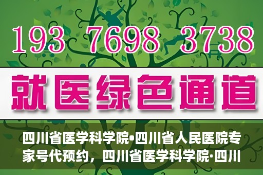 四川省医学科学院•四川省人民医院专家号代预约，四川省医学科学院·四川省人民医院专家号预约服务解读