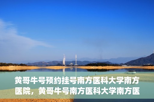 黄哥牛号预约挂号南方医科大学南方医院，黄哥牛号南方医科大学南方医院预约挂号攻略