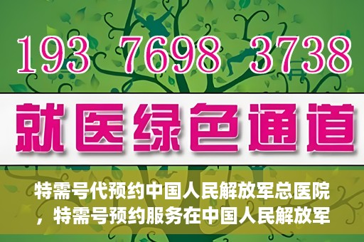 特需号代预约中国人民解放军总医院，特需号预约服务在中国人民解放军总医院上线
